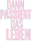 Dann passiert das Leben